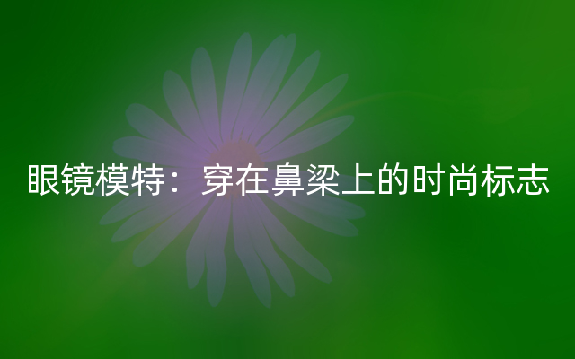 眼镜模特：穿在鼻梁上的时尚标志