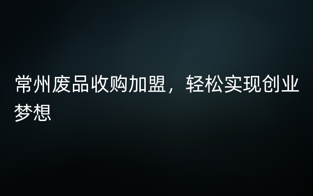 常州废品收购加盟，轻松实现创业梦想