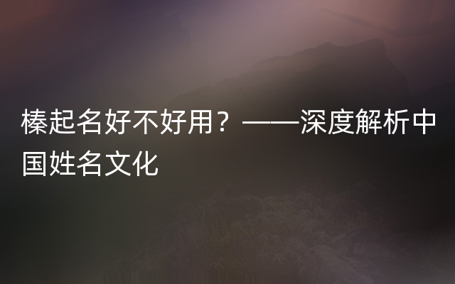 榛起名好不好用？——深度解析中国姓名文化