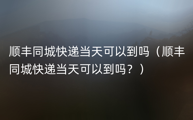 顺丰同城快递当天可以到吗（顺丰同城快递当天可以到吗？）