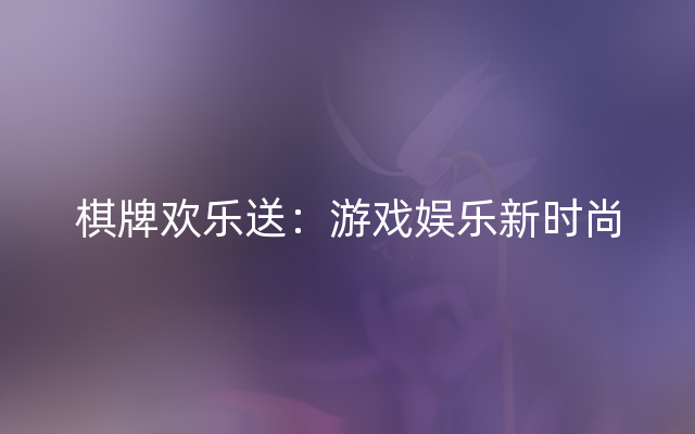 棋牌欢乐送：游戏娱乐新时尚