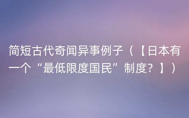 简短古代奇闻异事例子（【日本有一个“最低限度国民”制度？】）