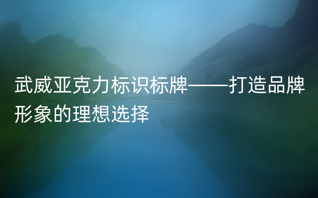 武威亚克力标识标牌——打造品牌形象的理想选择