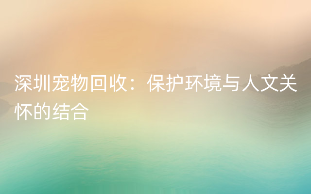 深圳宠物回收：保护环境与人文关怀的结合