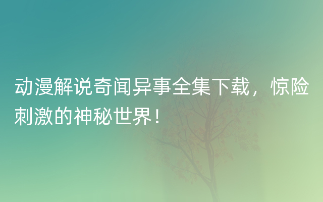 动漫解说奇闻异事全集下载，惊险刺激的神秘世界！