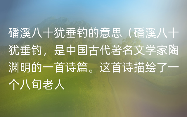 磻溪八十犹垂钓的意思（磻溪八十犹垂钓，是中国古代著名文学家陶渊明的一首诗篇。这首