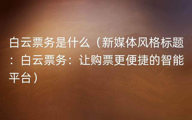 白云票务是什么（新媒体风格标题：白云票务：让购票更便捷的智能平台）