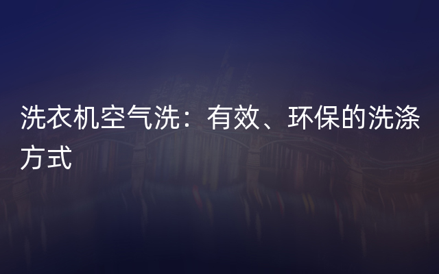 洗衣机空气洗：有效、环保的洗涤方式