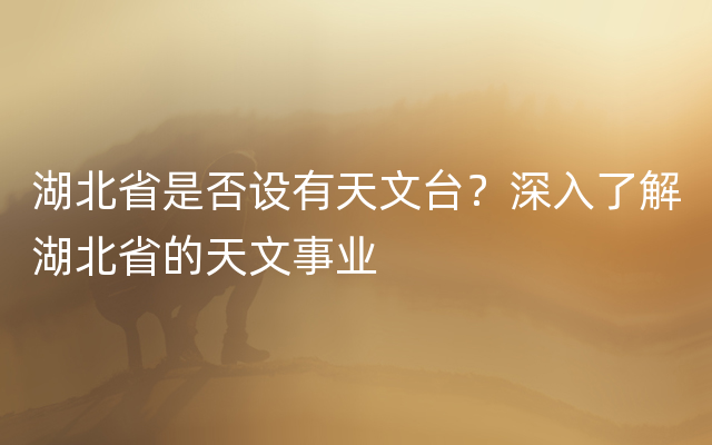 湖北省是否设有天文台？深入了解湖北省的天文事业