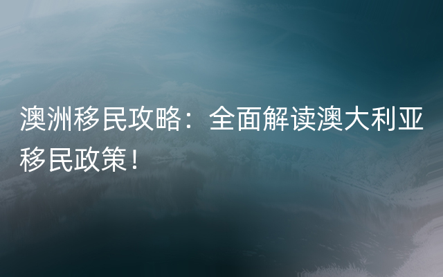 澳洲移民攻略：全面解读澳大利亚移民政策！