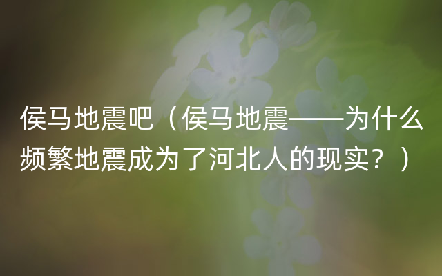 侯马地震吧（侯马地震——为什么频繁地震成为了河北人的现实？）