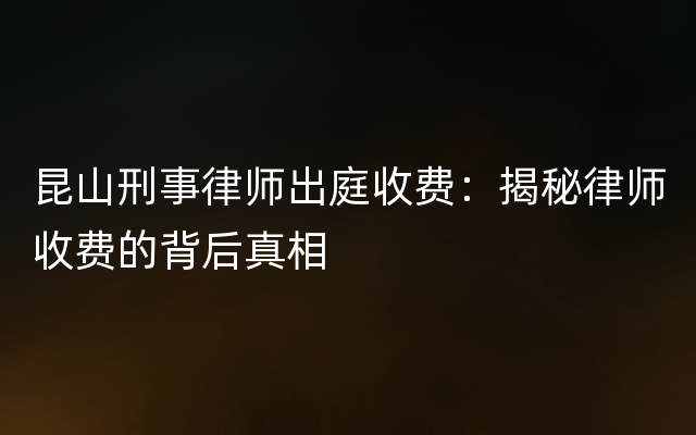 昆山刑事律师出庭收费：揭秘律师收费的背后真相