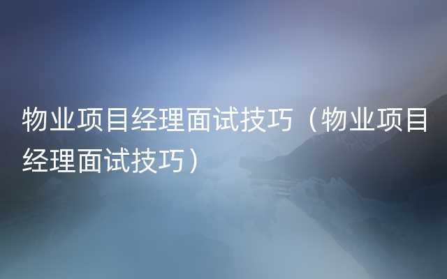 物业项目经理面试技巧（物业项目经理面试技巧）