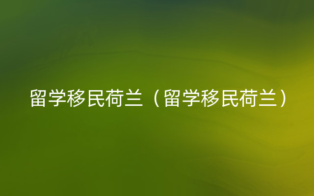 留学移民荷兰（留学移民荷兰）