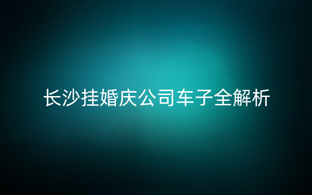 长沙挂婚庆公司车子全解析