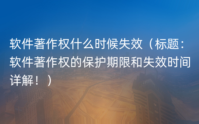 软件著作权什么时候失效（标题：软件著作权的保护期限和失效时间详解！）