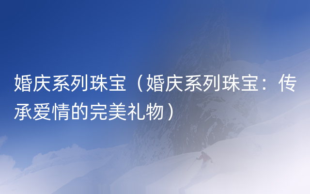 婚庆系列珠宝（婚庆系列珠宝：传承爱情的完美礼物