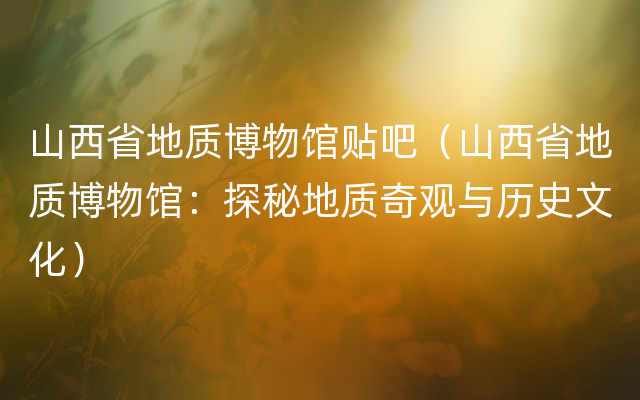 山西省地质博物馆贴吧（山西省地质博物馆：探秘地质奇观与历史文化）