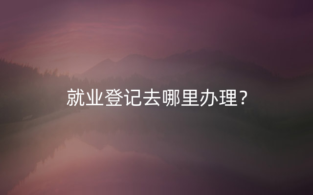 就业登记去哪里办理？