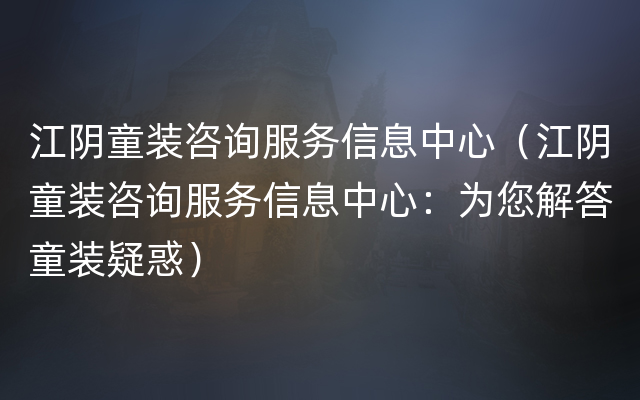 江阴童装咨询服务信息中心（江阴童装咨询服务信息中心：为您解答童装疑惑）