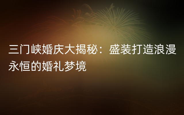 三门峡婚庆大揭秘：盛装打造浪漫永恒的婚礼梦境