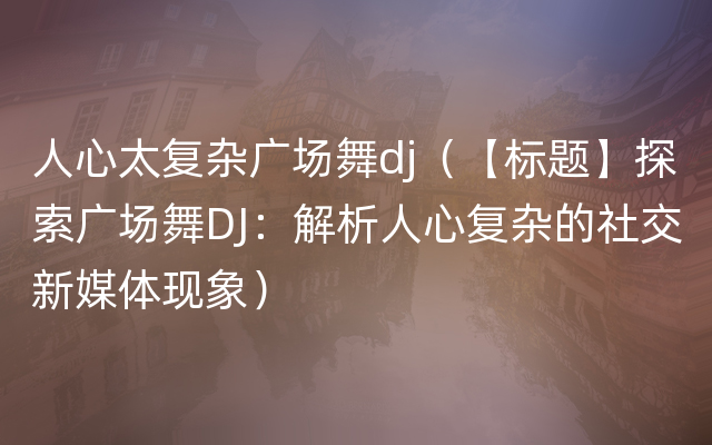 人心太复杂广场舞dj（【标题】探索广场舞DJ：解析人心复杂的社交新媒体现象）