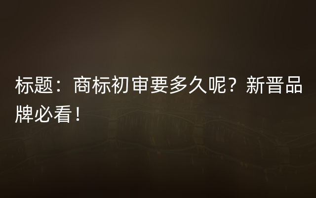 标题：商标初审要多久呢？新晋品牌必看！