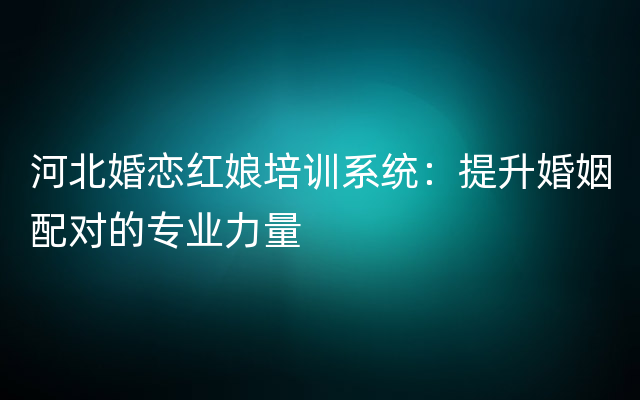 河北婚恋红娘培训系统：提升婚姻配对的专业力量