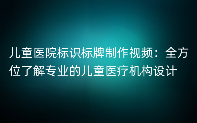 儿童医院标识标牌制作视频：全方位了解专业的儿童医疗机构设计