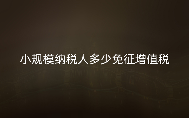 小规模纳税人多少免征增值税