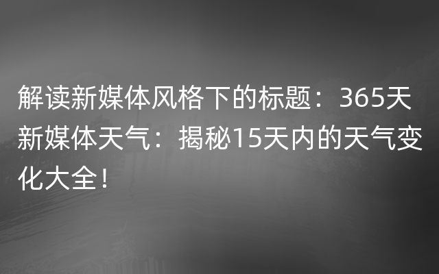 解读新媒体风格下的标题：365天新媒体天气：揭秘15天内的天气变化大全！