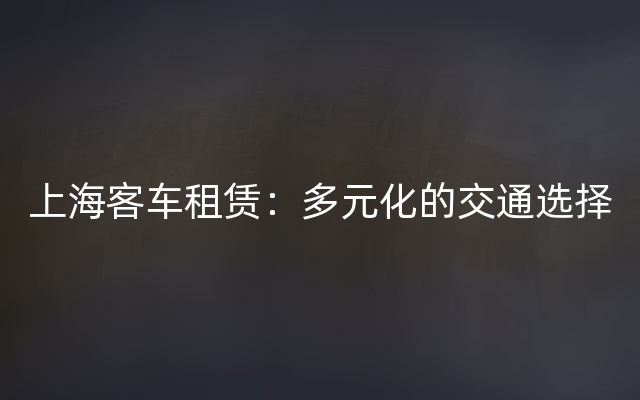 上海客车租赁：多元化的交通选择