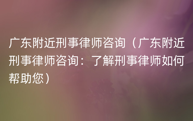 广东附近刑事律师咨询（广东附近刑事律师咨询：了解刑事律师如何帮助您）