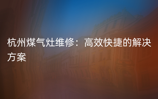 杭州煤气灶维修：高效快捷的解决方案