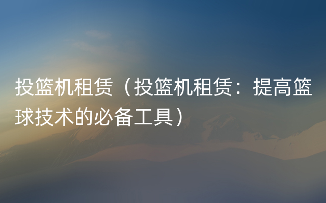 投篮机租赁（投篮机租赁：提高篮球技术的必备工具）