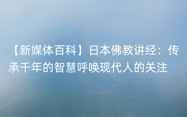 【新媒体百科】日本佛教讲经：传承千年的智慧呼唤现代人的关注