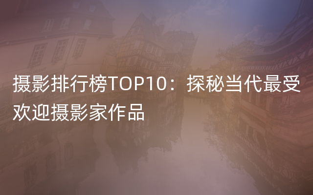 摄影排行榜TOP10：探秘当代最受欢迎摄影家作品