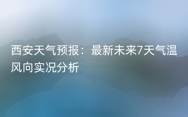 西安天气预报：最新未来7天气温风向实况分析