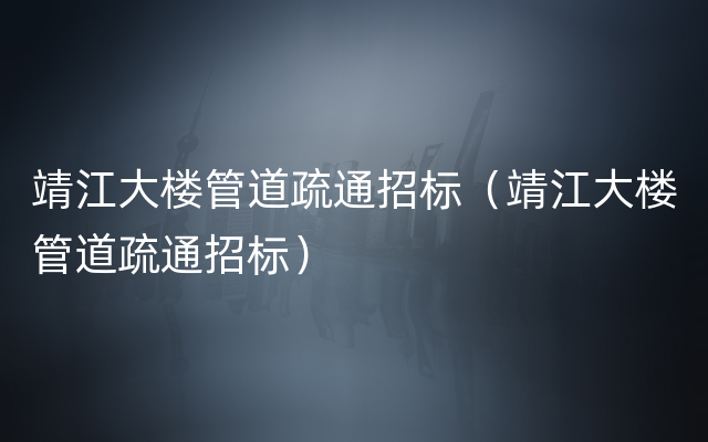 靖江大楼管道疏通招标（靖江大楼管道疏通招标）