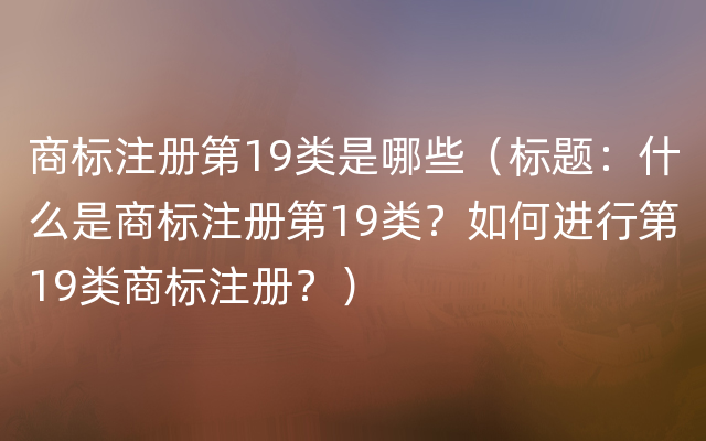 商标注册第19类是哪些（标题：什么是商标注册第19类？如何进行第19类商标注册？）