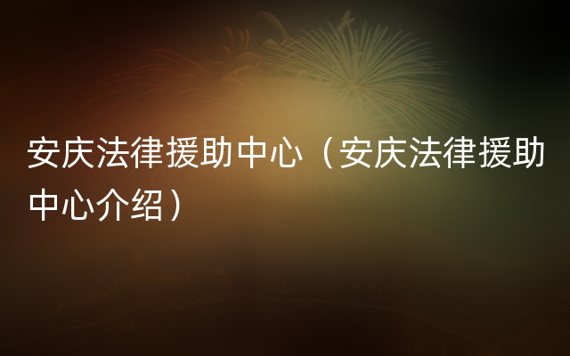 安庆法律援助中心（安庆法律援助中心介绍）