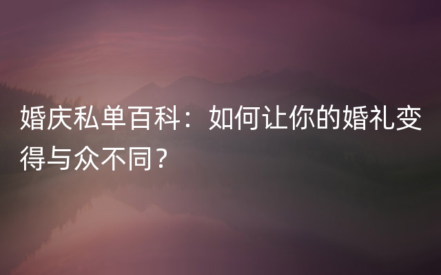 婚庆私单百科：如何让你的婚礼变得与众不同？