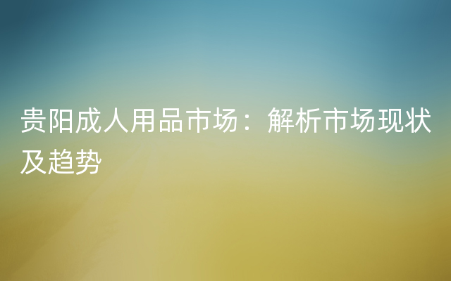 贵阳成人用品市场：解析市场现状及趋势