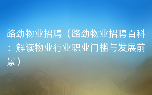 路劲物业招聘（路劲物业招聘百科：解读物业行业职业门槛与发展前景）