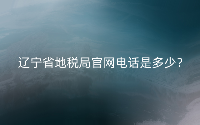 辽宁省地税局官网电话是多少？