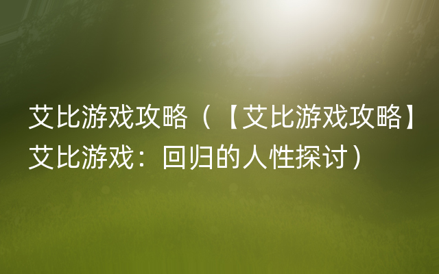 艾比游戏攻略（【艾比游戏攻略】艾比游戏：回归的人性探讨）