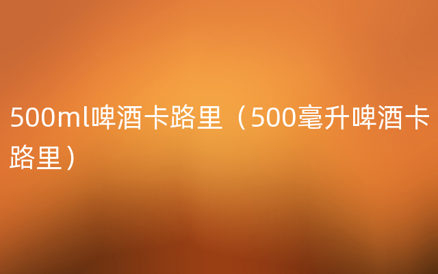 500ml啤酒卡路里（500毫升啤酒卡路里）