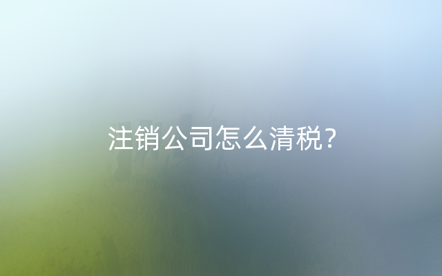 注销公司怎么清税？