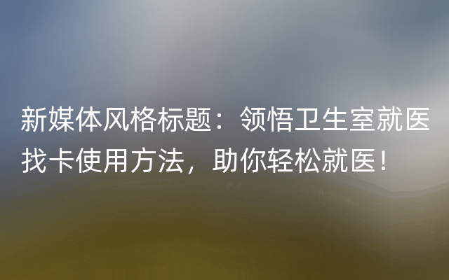 新媒体风格标题：领悟卫生室就医找卡使用方法，助你轻松就医！