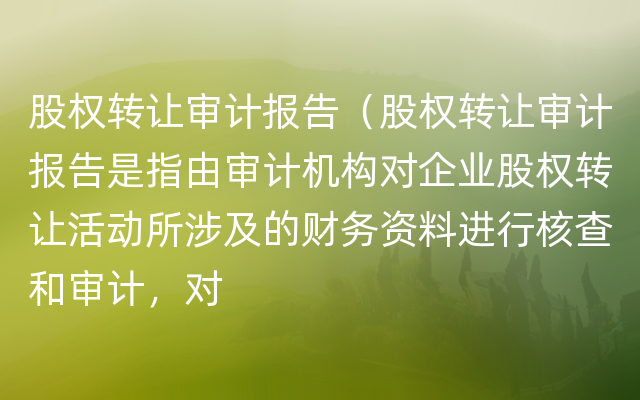 股权转让审计报告（股权转让审计报告是指由审计机构对企业股权转让活动所涉及的财务资